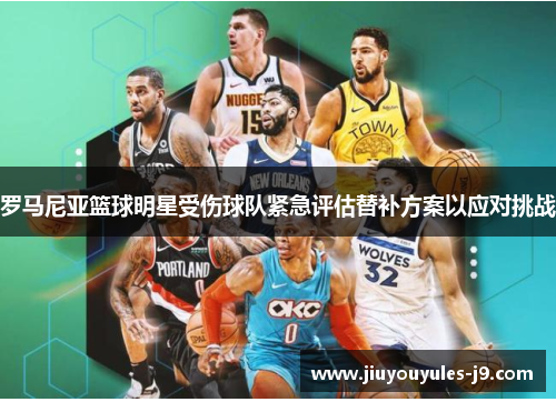 罗马尼亚篮球明星受伤球队紧急评估替补方案以应对挑战