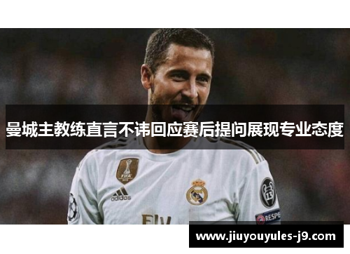 曼城主教练直言不讳回应赛后提问展现专业态度