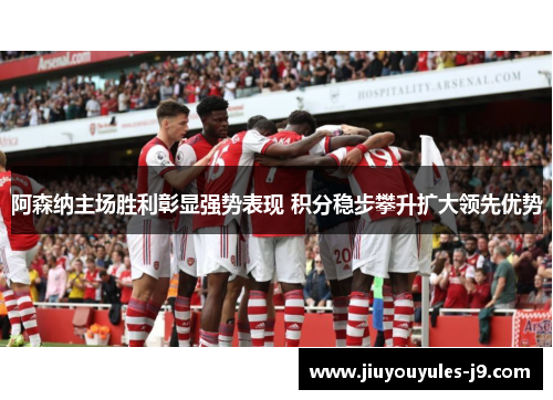阿森纳主场胜利彰显强势表现 积分稳步攀升扩大领先优势