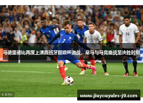 马德里德比再度上演西班牙超级杯激战，皇马与马竞鏖战至决胜时刻